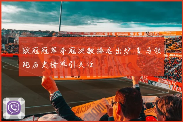 欧冠冠军夺冠次数排名出炉 皇马领跑历史榜单引关注