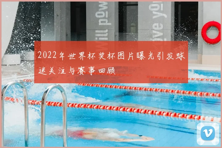 2022年世界杯奖杯图片曝光引发球迷关注与赛事回顾
