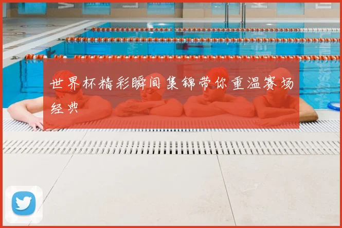 世界杯精彩瞬间集锦带你重温赛场经典