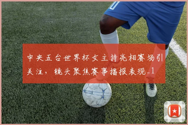 中央五台世界杯女主持亮相赛场引关注,镜头聚焦赛事播报表现_1