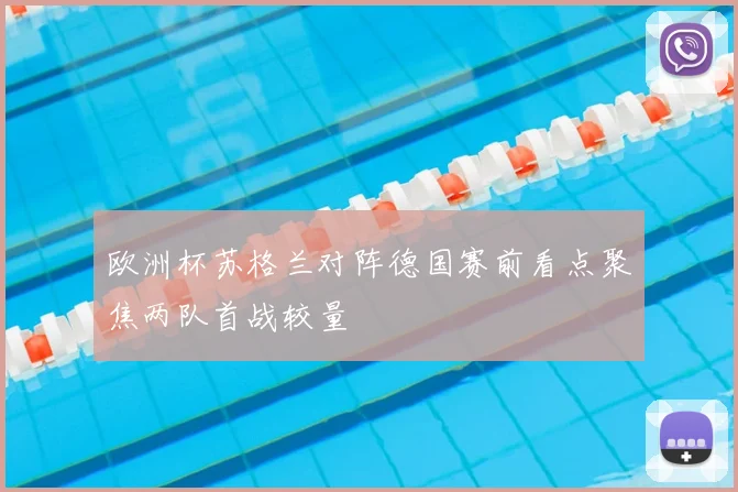 欧洲杯苏格兰对阵德国赛前看点聚焦两队首战较量