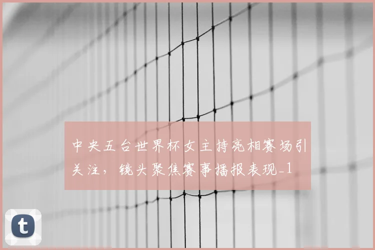 中央五台世界杯女主持亮相赛场引关注,镜头聚焦赛事播报表现_1