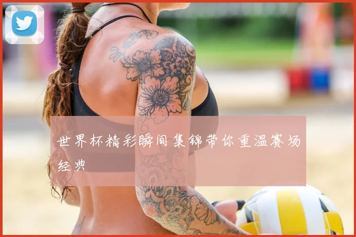 世界杯精彩瞬间集锦带你重温赛场经典