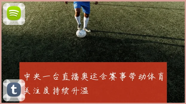 中央一台直播奥运会赛事带动体育关注度持续升温