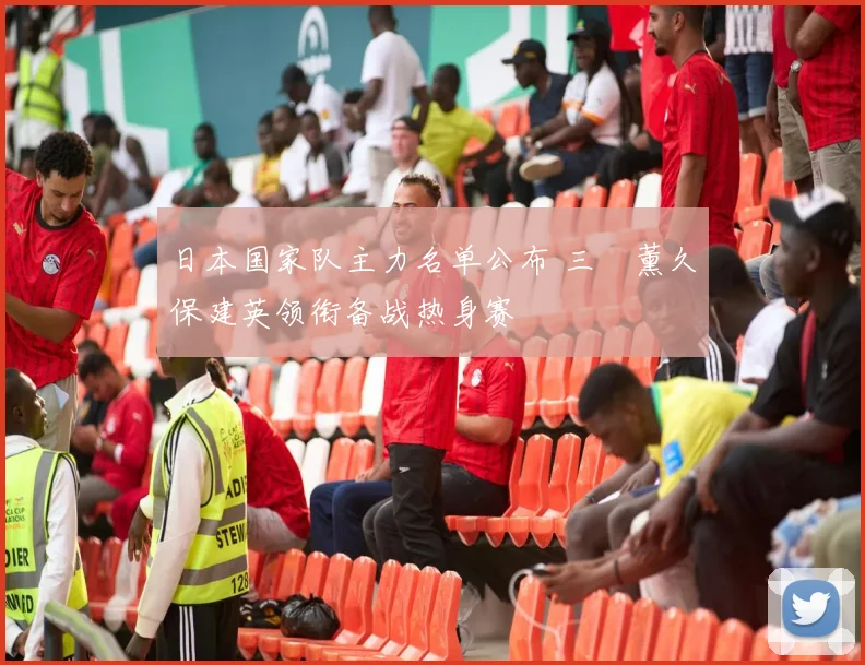 日本国家队主力名单公布 三笘薰久保建英领衔备战热身赛