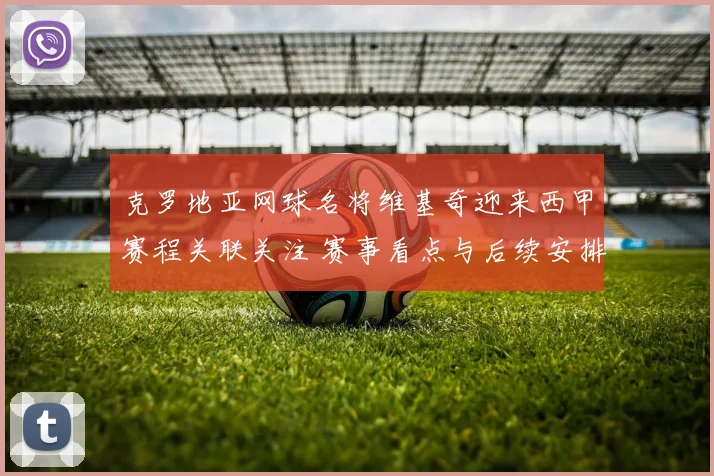 克罗地亚网球名将维基奇迎来西甲赛程关联关注 赛事看点与后续安排受关注