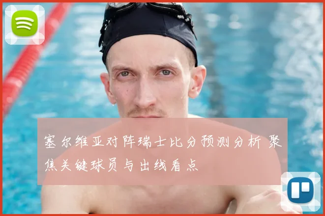 塞尔维亚对阵瑞士比分预测分析 聚焦关键球员与出线看点