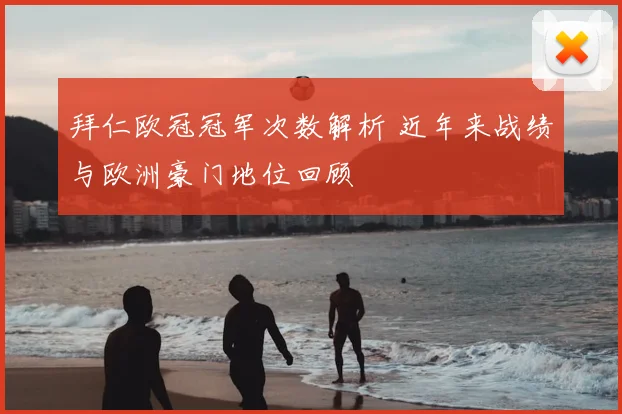 拜仁欧冠冠军次数解析 近年来战绩与欧洲豪门地位回顾