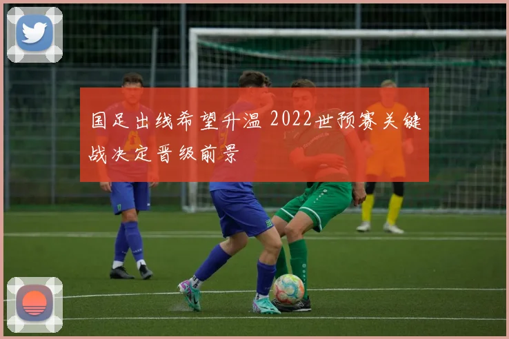 国足出线希望升温 2022世预赛关键战决定晋级前景