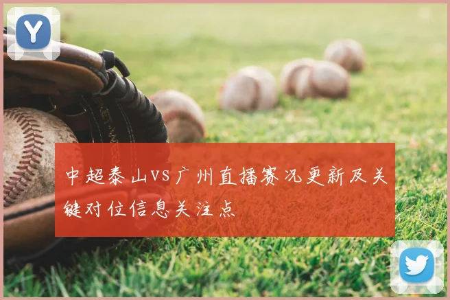 中超泰山vs广州直播赛况更新及关键对位信息关注点