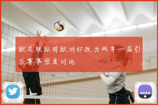 欧足联拟将欧洲杯改为两年一届引发赛事密度讨论