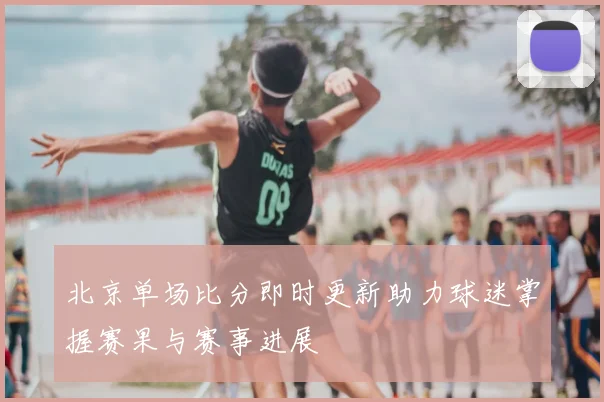 北京单场比分即时更新助力球迷掌握赛果与赛事进展