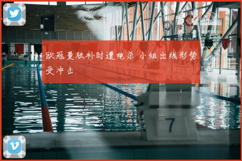 欧冠曼联补时遭绝杀 小组出线形势受冲击