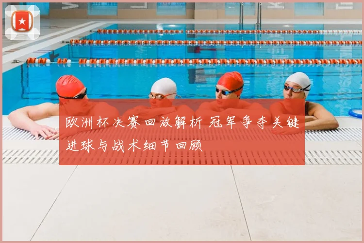 欧洲杯决赛回放解析 冠军争夺关键进球与战术细节回顾