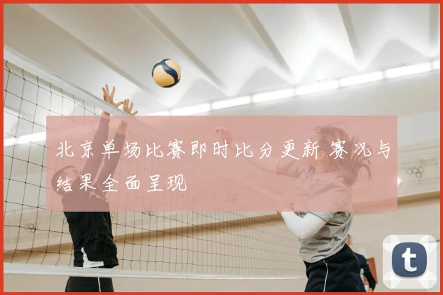 北京单场比赛即时比分更新 赛况与结果全面呈现