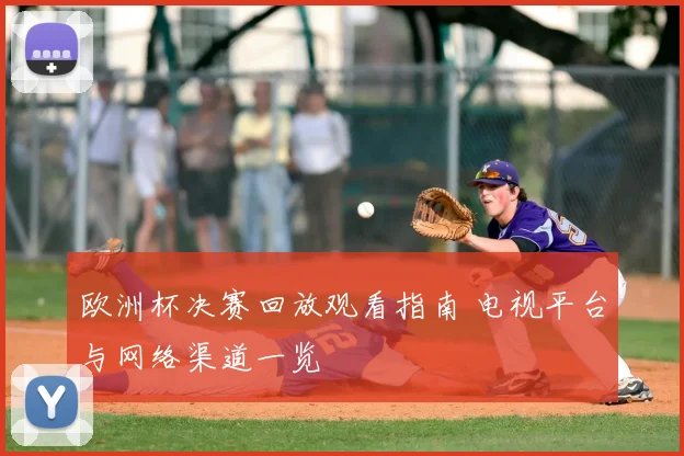 欧洲杯决赛回放观看指南 电视平台与网络渠道一览