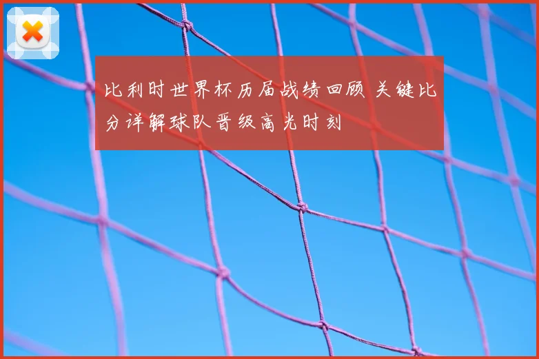 比利时世界杯历届战绩回顾 关键比分详解球队晋级高光时刻