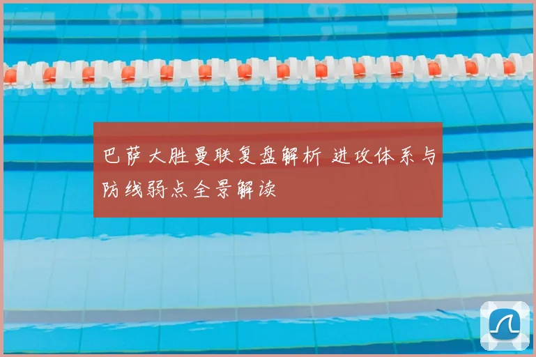 巴萨大胜曼联复盘解析 进攻体系与防线弱点全景解读