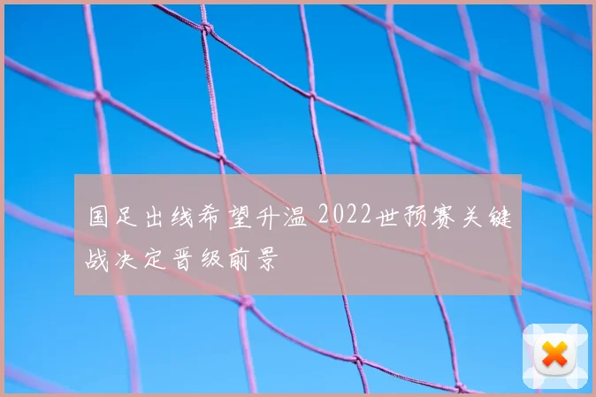 国足出线希望升温 2022世预赛关键战决定晋级前景