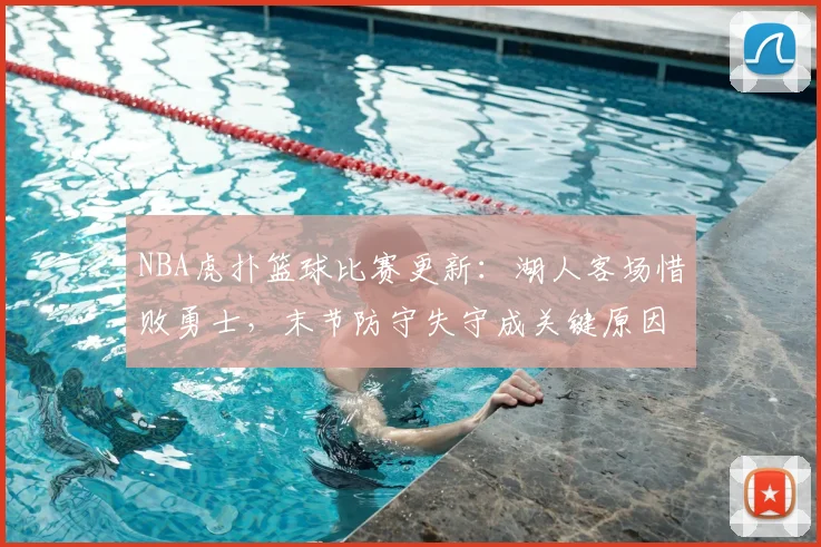 NBA虎扑篮球比赛更新：湖人客场惜败勇士，末节防守失守成关键原因