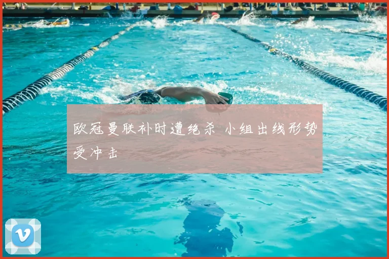 欧冠曼联补时遭绝杀 小组出线形势受冲击