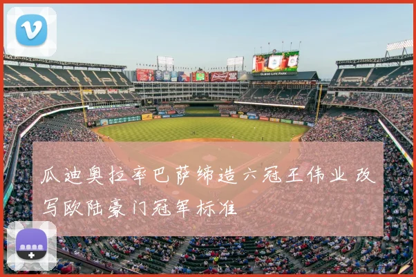 瓜迪奥拉率巴萨缔造六冠王伟业 改写欧陆豪门冠军标准