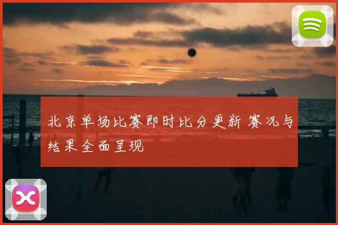 北京单场比赛即时比分更新 赛况与结果全面呈现