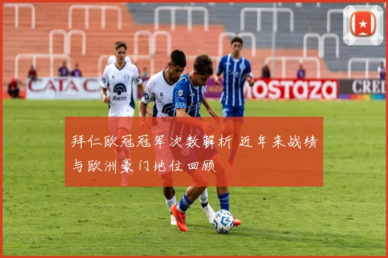拜仁欧冠冠军次数解析 近年来战绩与欧洲豪门地位回顾