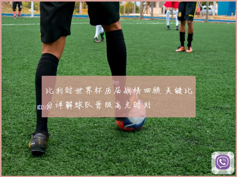 比利时世界杯历届战绩回顾 关键比分详解球队晋级高光时刻