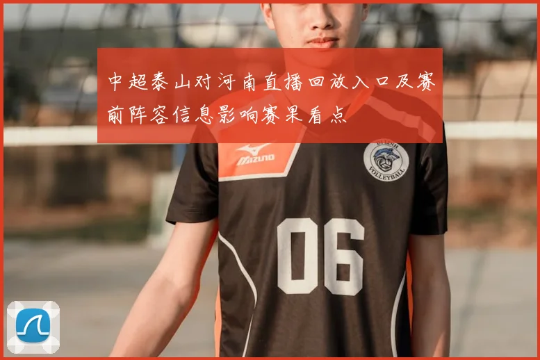 中超泰山对河南直播回放入口及赛前阵容信息影响赛果看点