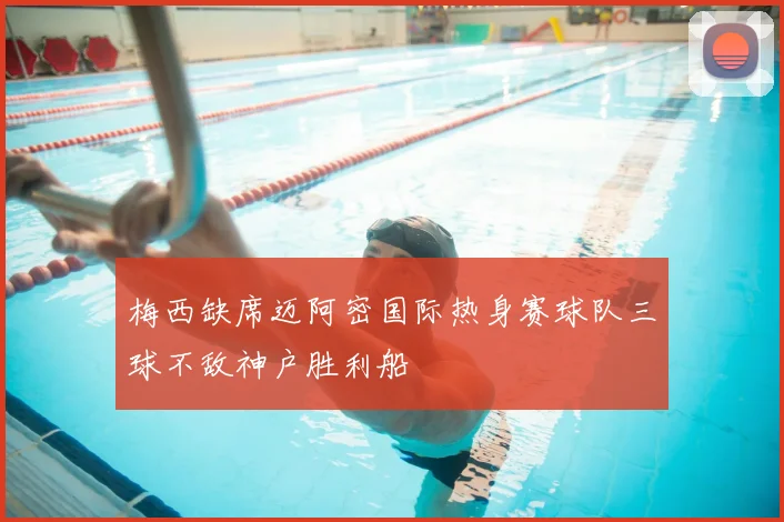 梅西缺席迈阿密国际热身赛球队三球不敌神户胜利船