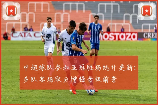 中超球队参加亚冠胜场统计更新：多队客场取分增强晋级前景