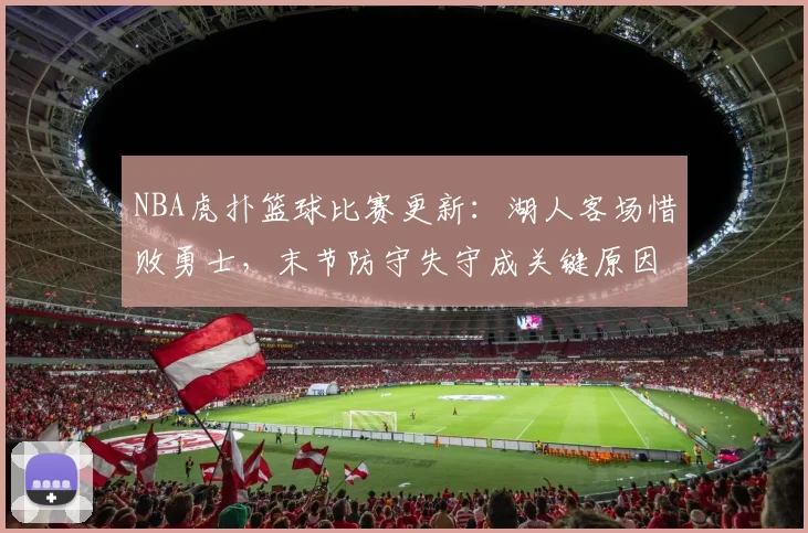 NBA虎扑篮球比赛更新：湖人客场惜败勇士，末节防守失守成关键原因
