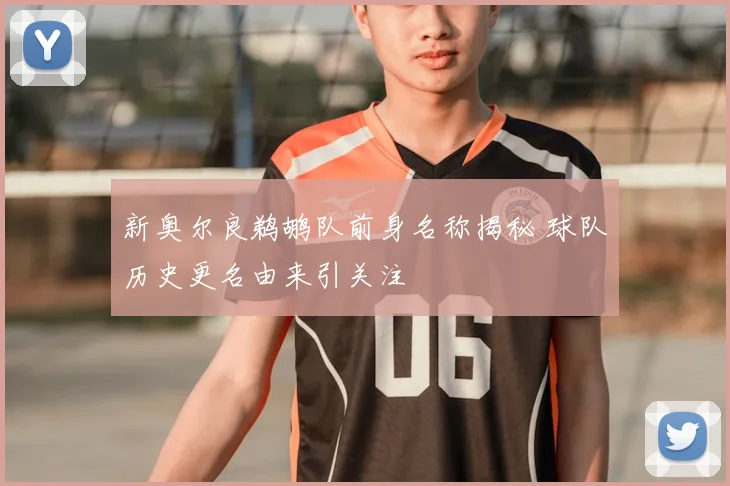 新奥尔良鹈鹕队前身名称揭秘 球队历史更名由来引关注