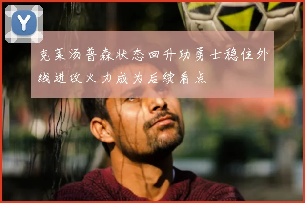 克莱汤普森状态回升助勇士稳住外线进攻火力成为后续看点