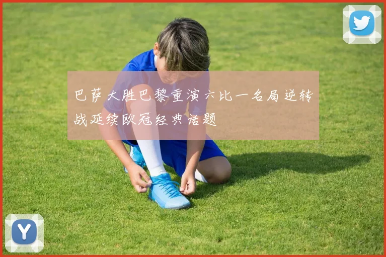 巴萨大胜巴黎重演六比一名局逆转战延续欧冠经典话题