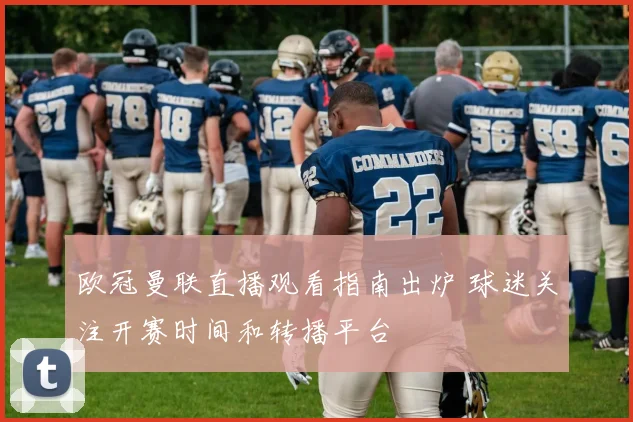 欧冠曼联直播观看指南出炉 球迷关注开赛时间和转播平台