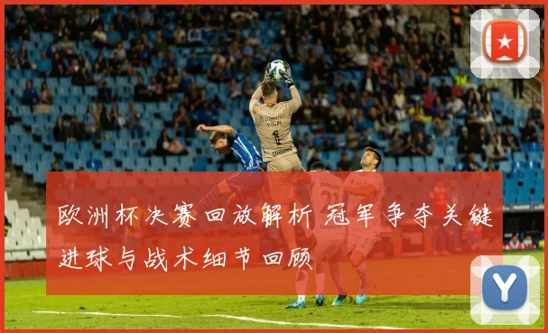 欧洲杯决赛回放解析 冠军争夺关键进球与战术细节回顾