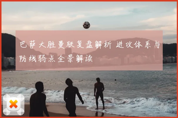 巴萨大胜曼联复盘解析 进攻体系与防线弱点全景解读
