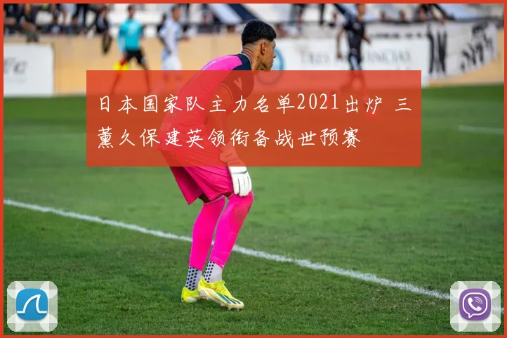 日本国家队主力名单2021出炉 三笘薰久保建英领衔备战世预赛